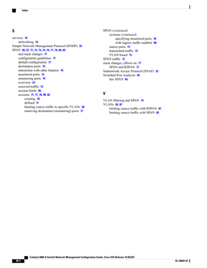 Page 108S
services16
networking16
SimpleNetworkManagementProtocol(SNMP)33
SPAN66, 67, 71, 72, 73, 74, 76, 77, 78, 80, 82
andstackchanges77
configurationguidelines77
defaultconfiguration77
destinationports74
interactionwithotherfeatures76
monitoredports73
monitoringports74
overview67
receivedtraffic72
sessionlimits66
sessions71, 77, 78, 80, 82
creating78
defined71
limitingsourcetraffictospecificVLANs82
removingdestination(monitoring)ports77
SPAN(continued)
sessions(continued)
specifyingmonitoredports78...