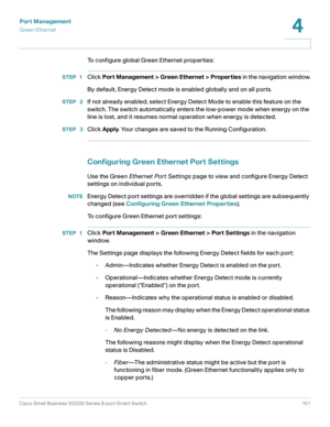 Page 101Port Management
Green Ethernet
Cisco Small Business SG200 Series 8-port Smart Switch 101
4
 
To configure global Green Ethernet properties:
STEP 1Click Port Management > Green Ethernet > Properties in the navigation window.
By default, Energy Detect mode is enabled globally and on all ports.
STEP  2If not already enabled, select Energy Detect Mode to enable this feature on the 
switch. The switch automatically enters the low-power mode when energy on the 
line is lost, and it resumes normal operation...