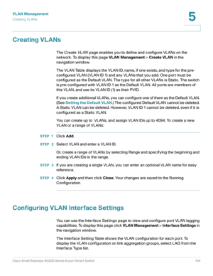 Page 104VLAN Management
Creating VL ANs
Cisco Small Business SG200 Series 8-port Smart Switch 104
5
 
Creating VLANs
The Create VL AN page enables you to define and configure VLANs on the 
network. To display this page VLAN Management > Create VLAN in the 
navigation window.
The VLAN Table displays the VLAN ID, name, if one exists, and type for the pre-
configured VLAN (VLAN ID 1) and any VLANs that you add. One port must be 
configured as the Default VLAN. The type for all other VLANs is Static. The switch 
is...