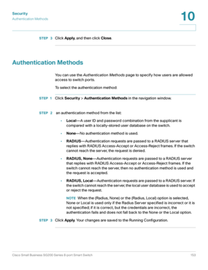 Page 153Security
Authentication Methods
Cisco Small Business SG200 Series 8-port Smart Switch 153
10
 
STEP  3Click Apply, and then click Close.
Authentication Methods
You can use the Authentication Methods page to specify how users are allowed 
access to switch ports.
To select the authentication method:
STEP 1Click Security > Authentication Methods in the navigation window.
STEP  2 an authentication method from the list:
•Local—A user ID and password combination from the supplicant is 
compared with a...