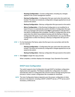 Page 62Administration
File Management
Cisco Small Business SG200 Series 8-port Smart Switch62
3
 
•Running Configuration—Current configuration, including any changes 
applied in the current management session.
•Startup Configuration—Configuration file type used when the switch last 
booted. This does not include any configuration changes applied but not yet 
saved to the switch.
•Backup Configuration—Backup configuration file type saved on the switch.
•Mirror Configuration—If the Running Configuration is not...