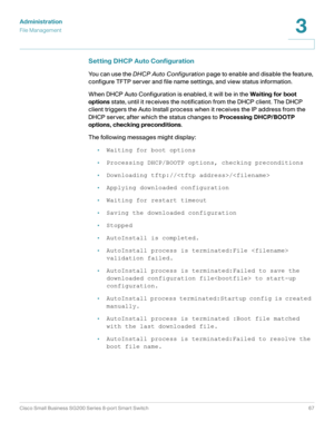 Page 67Administration
File Management
Cisco Small Business SG200 Series 8-port Smart Switch67
3
 
Setting DHCP Auto Configuration
You can use the DHCP Auto Configuration page to enable and disable the feature, 
configure TFTP server and file name settings, and view status information. 
When DHCP Auto Configuration is enabled, it will be in the Waiting for boot 
options state, until it receives the notification from the DHCP client. The DHCP 
client triggers the Auto Install process when it receives the IP...