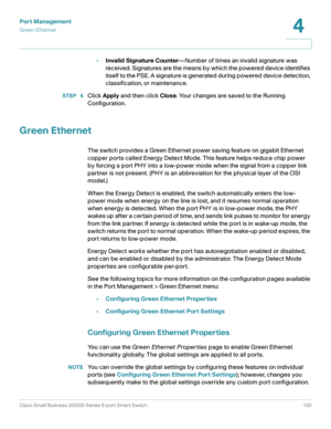 Page 100Port Management
Green Ethernet
Cisco Small Business SG200 Series 8-port Smart Switch 100
4
 
•Invalid Signature Counter—Number of times an invalid signature was 
received. Signatures are the means by which the powered device identifies 
itself to the PSE. A signature is generated during powered device detection, 
classification, or maintenance.
STEP  4Click Apply and then click Close. Your changes are saved to the Running 
Configuration.
Green Ethernet
The switch provides a Green Ethernet power saving...