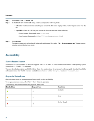 Page 20Procedure
Step 1SelectFile>New>CustomTab
Step 2IntheCreatenewcustomtabdialogwindow,completethefollowingfields:
•Tabname—Enteranoptionalnameforyourcustomtab.Thenamedisplayswhenyouhoveryourcursoroverthe
tab.
•PageURL—EntertheURLforyourcustomtab.Youcanenteroneofthefollowing:
◦Hostedcontent,forexample,www.cisco.com
◦Localcontent,forexample,file://C:\workspace\page.html
Step 3SelectCreate.
Toremovecustomtabs,selectthetabinthemainwindowandthenselectFile>Removecustomtab.Youcanremove...