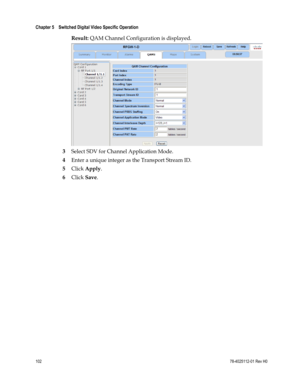 Page 126 
Chapter 5    Switched Digital Video Specific Operation  
 
 
102 78-4025112-01 Rev H0 
Result: QAM Channel Configuration is displayed. 
 
3 Select SDV for Channel Application Mode. 
4 Enter a unique integer as the Transport Stream ID. 
5 Click Apply. 
6 Click Save. 
  