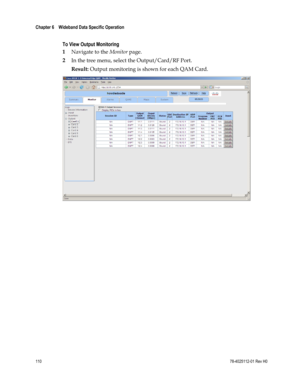 Page 134 
Chapter 6    Wideband Data Specific Operation  
 
 
110 78-4025112-01 Rev H0 
 
To View Output Monitoring 
1 Navigate to the Monitor page. 
2 In the tree menu, select the Output/Card/RF Port. 
Result: Output monitoring is shown for each QAM Card. 
  