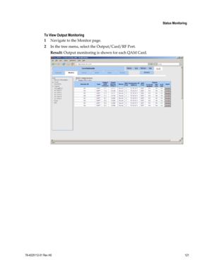 Page 145 
 
 Status Monitoring 
 
78-4025112-01 Rev H0 121 
 
 
To View Output Monitoring 
1 Navigate to the Monitor page. 
2 In the tree menu, select the Output/Card/RF Port. 
Result: Output monitoring is shown for each QAM Card. 
  