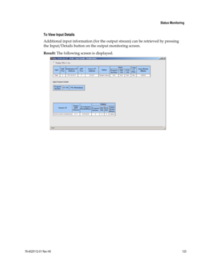 Page 147 
 
 Status Monitoring 
 
78-4025112-01 Rev H0 123 
 
 
To View Input Details 
Additional input information (for the output stream) can be retrieved by pressing 
the Input/Details button on the output monitoring screen. 
Result: The following screen is displayed. 
  