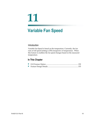 Page 175 
 
78-4025112-01 Rev H0 151 
 
Introduction  
Variable Fan Speed is based on the temperature. Currently, the fan 
runs at full speed (setting is 255) irrespective of temperature.  When 
this feature is enabled, the fan speed changes based on the measured 
temperature.  
 
 
11 Chapter 
11 
Variable Fan Speed 
In This Chapter 
 GUI Feature Option ............................................................................ 152 
 Feature Design Details...