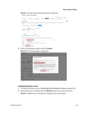 Page 189 
 
 Secure License Transfer 
 
78-4025112-01 Rev H0 165 
 
Result:  The following confirmation page is displayed. 
 
6 Enter the mandatory details and click Submit.  
Result: The following page is displayed. 
 
 
Installing/Activating the License 
1 To install the license, refer to Installing and Activating a License (on page 161). 
2 Once the license is installed, click the Refresh button to activate the license. 
Result: Validation key information is displayed. See screen below.  