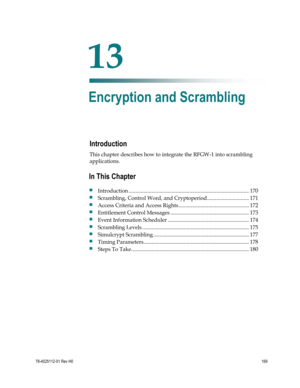 Page 193 
 
78-4025112-01 Rev H0 169 
 
Introduction 
This chapter describes how to integrate the RFGW-1 into scrambling 
applications.  
 
 
13 Chapter 
13 
Encryption and Scrambling 
In This Chapter 
 Introduction ......................................................................................... 170 
 Scrambling, Control Word, and Cryptoperiod ............................... 171 
 Access Criteria and Access Rights .................................................... 172 
 Entitlement Control...