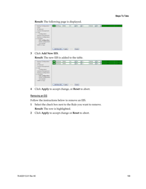 Page 223 
 
 Steps To Take 
 
78-4025112-01 Rev H0 199 
 
Result: The following page is displayed. 
 
3 Click Add New EIS. 
Result: The new EIS is added to the table. 
 
4 Click Apply to accept change, or Reset to abort.  
Removing an EIS 
Follow the instructions below to remove an EIS. 
1 Select the check box next to the Rule you want to remove. 
Result: The row is highlighted.  
2 Click Apply to accept change or Reset to abort.  