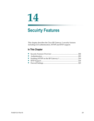 Page 225 
 
78-4025112-01 Rev H0 201 
 
This chapter describes the Cisco RF Gateway 1 security features 
including GUI authentication, HTTPS and SFTP support.  
 
 
14 Chapter 
14 
Secuirty Features 
In This Chapter 
 Security Features Overview .............................................................. 202 
 Authentication ..................................................................................... 203 
 Enabling HTTPS on the RF Gateway 1 ............................................ 210 
 SFTP...