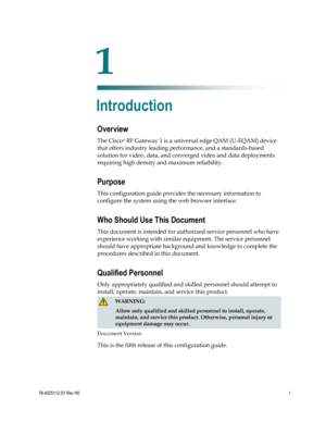 Page 25 
 
78-4025112-01 Rev H0 1 
 
Overview 
The Cisco® RF Gateway 1 is a universal edge QAM (U-EQAM) device 
that offers industry leading performance, and a standards-based 
solution for video, data, and converged video and data deployments 
requiring high density and maximum reliability. 
Purpose 
This configuration guide provides the necessary information to 
configure the system using the web browser interface. 
Who Should Use This Document 
This document is intended for authorized service personnel who...