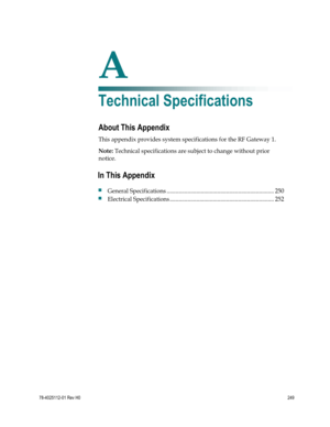 Page 273 
 
78-4025112-01 Rev H0 249 
 
A Appx auto letter 
Appendix A 
Technical Specifications 
About This Appendix 
This appendix provides system specifications for the RF Gateway 1.  
Note: Technical specifications are subject to change without prior 
notice.  
 
 
In This Appendix 
 General Specifications ........................................................................ 250 
 Electrical Specifications ...................................................................... 252  