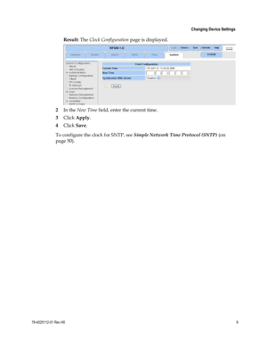 Page 33 
 
 Changing Device Settings 
 
78-4025112-01 Rev H0 9 
 
Result: The Clock Configuration page is displayed. 
 
2 In the New Time field, enter the current time. 
3 Click Apply. 
4 Click Save. 
To configure the clock for SNTP, see Simple Network Time Protocol (SNTP) (on 
page 50). 
  