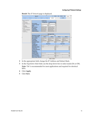 Page 37 
 
 Configuring IP Network Settings 
 
78-4025112-01 Rev H0 13 
 
Result: The IP Network page is displayed. 
 
2 In the appropriate field, change the IP Address and Subnet Mask.  
3 In the Negotiation Mode field, use the drop-down box to select mode (On or Off). 
Note: On is recommended for most applications and required for electrical 
SFPs. 
4 Click Apply. 
5 Click Save.     