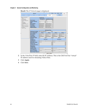 Page 68 
Chapter 3    General Configuration and Monitoring  
 
 
44 78-4025112-01 Rev H0 
Result: The IP Network page is displayed. 
 
2 In the Video/Data IP field, enter the IP Address. This is the GbE Port Pair virtual 
IP address used for streaming Video/Data. 
3 Click Apply. 
4 Click Save.  