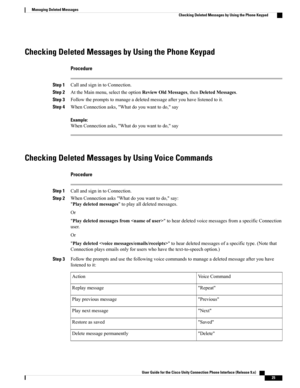 Page 33Checking Deleted Messages by Using the Phone Keypad
Procedure
Step 1CallandsignintoConnection.
Step 2AttheMainmenu,selecttheoptionReviewOldMessages,thenDeletedMessages.
Step 3Followthepromptstomanageadeletedmessageafteryouhavelistenedtoit.
Step 4WhenConnectionasks,"Whatdoyouwanttodo,"say
Example:
WhenConnectionasks,"Whatdoyouwanttodo,"say
Checking Deleted Messages by Using Voice Commands
Procedure
Step 1CallandsignintoConnection.
Step 2WhenConnectionasks"Whatdoyouwanttodo,"say:...