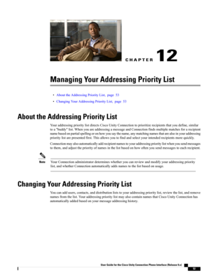 Page 61CHAPTER 12
Managing Your Addressing Priority List
•AbouttheAddressingPriorityList,page53
•ChangingYourAddressingPriorityList,page53
About the Addressing Priority List
YouraddressingprioritylistdirectsCiscoUnityConnectiontoprioritizerecipientsthatyoudefine,similar
toa"buddy"list.WhenyouareaddressingamessageandConnectionfindsmultiplematchesforarecipient
namebasedonpartialspellingoronhowyousaythename,anymatchingnamesthatarealsoinyouraddressing...