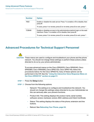 Page 63Using Advanced Phone Features
Advanced Procedures for Technical Support Personnel
Cisco Small Business SPA50X and SPA51X Series SIP IP Phone User Guide 63
4
 
Advanced Procedures for Technical Support Personnel
!
CAUTIONThese menus are used to configure and troubleshoot your phone and the phone 
network. You should not change these settings or perform these actions unless 
directed to do so by your phone administrator.
To access advanced menus on the Cisco SPA502G, Cisco SPA504G, Cisco 
SPA508G, Cisco...