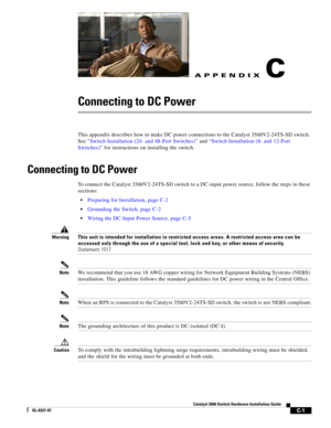 Page 101 
C-1
Catalyst 3560 Switch Hardware Installation Guide
OL-6337-07
APPENDIXC
Connecting to DC Power
This appendix describes how to make DC power connections to the Catalyst 3560V2-24TS-SD switch. 
See “Switch Installation (24- and 48-Port Switches)” and “Switch Installation (8- and 12-Port 
Switches)” for instructions on installing the switch.
Connecting to DC Power 
To connect the Catalyst 3560V2-24TS-SD switch to a DC-input power source, follow the steps in these 
sections:
Preparing for Installation,...