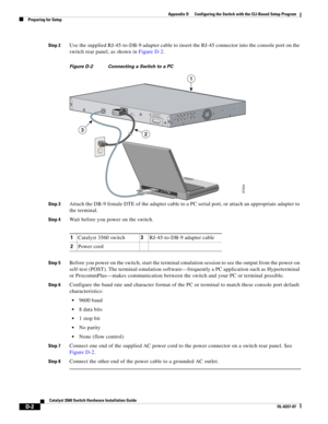 Page 110 
D-2
Catalyst 3560 Switch Hardware Installation Guide
OL-6337-07
Appendix D      Configuring the Switch with the CLI-Based Setup Program
Preparing for Setup
Step 2Use the supplied RJ-45-to-DB-9 adapter cable to insert the RJ-45 connector into the console port on the 
switch rear panel, as shown in Figure D-2. 
Figure D-2 Connecting a Switch to a PC
Step 3
Attach the DB-9 female DTE of the adapter cable to a PC serial port, or attach an appropriate adapter to 
the terminal.
Step 4Wait before you power on...