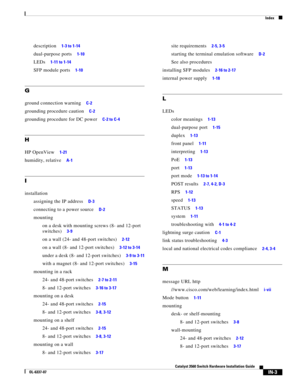Page 117 
Index
IN-3
Catalyst 3560 Switch Hardware Installation Guide
OL-6337-07
description     1-3 to 1-14
dual-purpose ports     1-10
LEDs     1-11 to 1-14
SFP module ports     1-10
G
ground connection warning     C-2
grounding procedure caution     C-2
grounding procedure for DC power     C-2 to C-4
H
HP OpenView     1-21
humidity, relative     A-1
I
installation
assigning the IP address
     D-3
connecting to a power source     D-2
mounting
on a desk with mounting screws (8- and 12-port 
switches)
     3-9...
