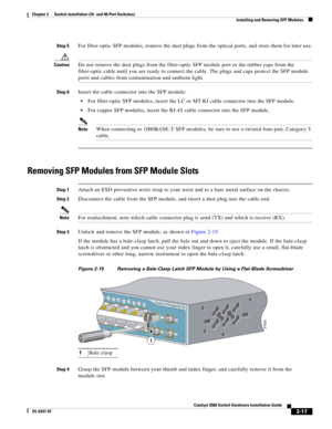 Page 49 
2-17
Catalyst 3560 Switch Hardware Installation Guide
OL-6337-07
Chapter 2      Switch Installation (24- and 48-Port Switches)
Installing and Removing SFP Modules
Step 5For fiber-optic SFP modules, remove the dust plugs from the optical ports, and store them for later use.
CautionDo not remove the dust plugs from the fiber-optic SFP module port or the rubber caps from the 
fiber-optic cable until you are ready to connect the cable. The plugs and caps protect the SFP module 
ports and cables from...