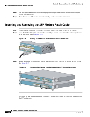 Page 50 
2-18
Catalyst 3560 Switch Hardware Installation Guide
OL-6337-07
Chapter 2      Switch Installation (24- and 48-Port Switches)
Inserting and Removing the SFP Module Patch Cable
Step 5For fiber-optic SFP modules, insert a dust plug into the optical ports of the SFP module to keep the 
optical interfaces clean.
Step 6Place the removed SFP module in an antistatic bag or other protective environment.
Inserting and Removing the SFP Module Patch Cable
Step 1Attach an ESD-preventive wrist strap to your wrist...