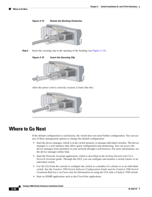 Page 76 
3-20
Catalyst 3560 Switch Hardware Installation Guide
OL-6337-07
Chapter 3      Switch Installation (8- and 12-Port Switches)
Where to Go Next
Figure 3-14 Rotate the Bushing Clockwise
Step 6
Insert the securing clip in the opening of the bushing (see Figure 3-15).
Figure 3-15 Insert the Securing Clip
After the power cord is correctly secured, it looks like this:
Where to Go Next
If the default configuration is satisfactory, the switch does not need further configuration. You can use 
any of these...