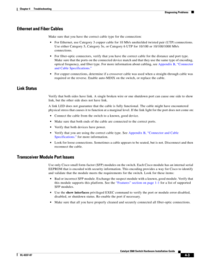 Page 79 
4-3
Catalyst 3560 Switch Hardware Installation Guide
OL-6337-07
Chapter 4      Troubleshooting
Diagnosing Problems
Ethernet and Fiber Cables
Make sure that you have the correct cable type for the connection:
For Ethernet, use Category 3 copper cable for 10 Mb/s unshielded twisted pair (UTP) connections. 
Use either Category 5, Category 5e, or Category 6 UTP for 10/100 or 10/100/1000 Mb/s 
connections.
For fiber-optic connectors, verify that you have the correct cable for the distance and port type....