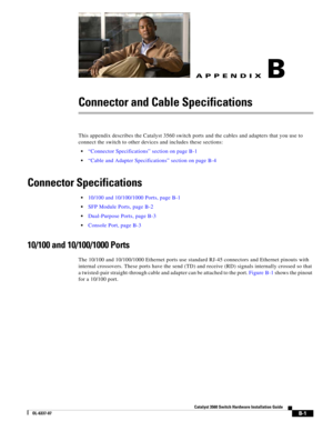 Page 93 
B-1
Catalyst 3560 Switch Hardware Installation Guide
OL-6337-07
APPENDIXB
Connector and Cable Specifications
This appendix describes the Catalyst 3560 switch ports and the cables and adapters that you use to 
connect the switch to other devices and includes these sections:
“Connector Specifications” section on page B-1
“Cable and Adapter Specifications” section on page B-4
Connector Specifications
10/100 and 10/100/1000 Ports, page B-1
SFP Module Ports, page B-2
Dual-Purpose Ports, page B-3
Console...