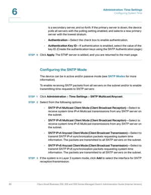 Page 103Administration: Time Settings
Configuring System Time
80 Cisco Small Business 200, 300 and 500 Series Managed Switch Administration Guide (Internal Version) 
6
is a secondary server, and so forth. If the primary server is down, the device 
polls all servers with the polling setting enabled, and selects a new primary 
server with the lowest stratum.
•Authentication—Select the check box to enable authentication.
•Authentication Key ID—If authentication is enabled, select the value of the 
key ID. (Create...