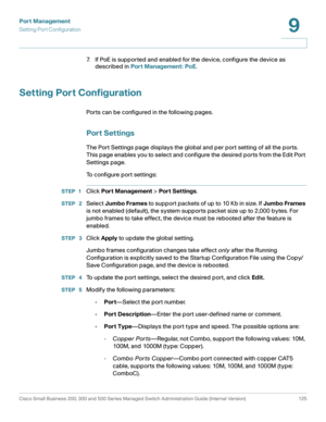 Page 150Port Management
Setting Port Configuration
Cisco Small Business 200, 300 and 500 Series Managed Switch Administration Guide (Internal Version)  125
9
 
7. If PoE is supported and enabled for the device, configure the device as 
described in Port Management: PoE.
Setting Port Configuration
Ports can be configured in the following pages.
Port Settings
The Port Settings page displays the global and per port setting of all the ports. 
This page enables you to select and configure the desired ports from the...