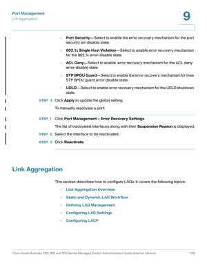 Page 154Port Management
Link Aggregation
Cisco Small Business 200, 300 and 500 Series Managed Switch Administration Guide (Internal Version)  129
9
 
•Port Security—Select to enable the error recovery mechanism for the port 
security err-disable state.
•802.1x Single Host Violation—Select to enable error recovery mechanism 
for the 802.1x error-disable state.
•ACL Deny—Select to enable. error recovery mechanism for the ACL deny 
error-disable state.
•STP BPDU Guard—Select to enable the error recovery mechanism...