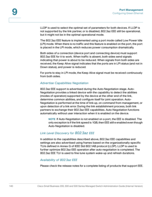 Page 165Port Management
Configuring Green Ethernet
140 Cisco Small Business 200, 300 and 500 Series Managed Switch Administration Guide (Internal Version) 
9
LLDP is used to select the optimal set of parameters for both devices. If LLDP is 
not supported by the link partner, or is disabled, 802.3az EEE still be operational, 
but it might not be in the optimal operational mode.
The 802.3az EEE feature is implemented using a port mode called Low Power Idle 
(LPI) mode. When there is no traffic and this feature is...