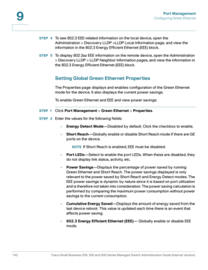 Page 167Port Management
Configuring Green Ethernet
142 Cisco Small Business 200, 300 and 500 Series Managed Switch Administration Guide (Internal Version) 
9
STEP  4To see 802.3 EEE-related information on the local device, open the 
Administration > Discovery LLDP >LLDP Local Information page, and view the 
information in the 802.3 Energy Efficient Ethernet (EEE) block. 
STEP  5To display 802.3az EEE information on the remote device, open the Administration 
> Discovery LLDP > LLDP Neighbor Information pages,...