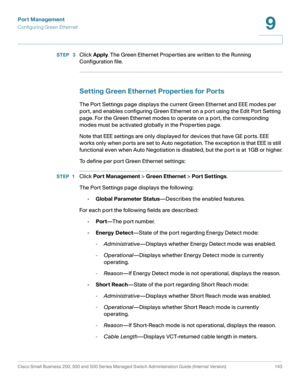 Page 168Port Management
Configuring Green Ethernet
Cisco Small Business 200, 300 and 500 Series Managed Switch Administration Guide (Internal Version)  143
9
 
STEP  3Click Apply. The Green Ethernet Properties are written to the Running 
Configuration file.
Setting Green Ethernet Properties for Ports 
The Port Settings page displays the current Green Ethernet and EEE modes per 
port, and enables configuring Green Ethernet on a port using the Edit Port Setting 
page. For the Green Ethernet modes to operate on a...