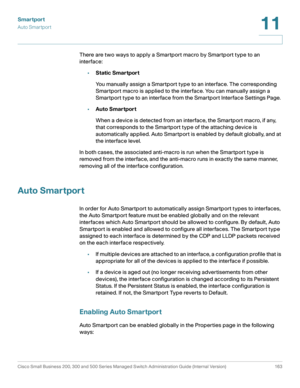 Page 188Smartport
Auto Smartport
Cisco Small Business 200, 300 and 500 Series Managed Switch Administration Guide (Internal Version)  163
11
 
There are two ways to apply a Smartport macro by Smartport type to an 
interface:
•Static Smartport
You manually assign a Smartport type to an interface. The corresponding 
Smartport macro is applied to the interface. You can manually assign a 
Smartport type to an interface from the Smartport Interface Settings Page.
•Auto Smartport
When a device is detected from an...