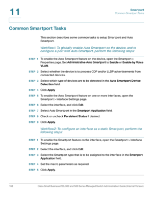 Page 193Smartport
Common Smartport Tasks
168 Cisco Small Business 200, 300 and 500 Series Managed Switch Administration Guide (Internal Version) 
11
Common Smartport Tasks
This section describes some common tasks to setup Smartport and Auto 
Smartport.
Workflow1: To globally enable Auto Smar tpor t on the device, and to 
configure a por t with Auto Smar tpor t, perform the following steps:
STEP 1To enable the Auto Smartport feature on the device, open the Smartport > 
Properties page. Set Administrative Auto...