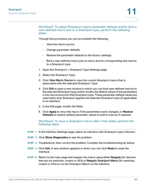 Page 194Smartport
Common Smartport Tasks
Cisco Small Business 200, 300 and 500 Series Managed Switch Administration Guide (Internal Version)  169
11
 
Workflow3: To adjust Smar tpor t macro parameter defaults and/or bind a 
user-defined macro pair to a Smar tpor t type, perform the following 
steps:
Through this procedure you can accomplish the following:
•View the macro source.
•Change parameter defaults.
•Restore the parameter defaults to the factory settings.
•Bind a user-defined macro pair (a macro and its...