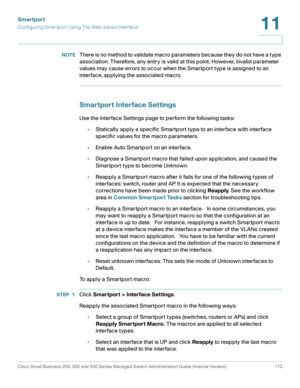 Page 198Smartport
Configuring Smartport Using The Web-based Interface
Cisco Small Business 200, 300 and 500 Series Managed Switch Administration Guide (Internal Version)  173
11
 
NOTEThere is no method to validate macro parameters because they do not have a type 
association. Therefore, any entry is valid at this point. However, invalid parameter 
values may cause errors to occur when the Smartport type is assigned to an 
interface, applying the associated macro.
Smartport Interface Settings
Use the Interface...