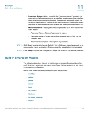 Page 200Smartport
Built-in Smartport Macros
Cisco Small Business 200, 300 and 500 Series Managed Switch Administration Guide (Internal Version)  175
11
 
•Persistent Status—Select to enable the Persistent status. If enabled, the 
association of a Smartport type to an interface remains even if the interface 
goes down, or the device is rebooted.   Persistent is applicable only if the 
Smartport Application of the interface is Auto Smartport. Enabling Persistent 
at an interface eliminates the device detection...