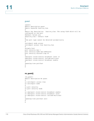 Page 203Smartport
Built-in Smartport Macros
178 Cisco Small Business 200, 300 and 500 Series Managed Switch Administration Guide (Internal Version) 
11
guest
[guest]
#macro description guest
#macro keywords $native_vlan
#
#macro key description:  $native_vlan: The untag VLAN which will be 
configured on the port
#Default Values are
#$native_vlan = Default VLAN
#
#the port type cannot be detected automatically
#
switchport mode access
switchport access vlan $native_vlan
#
#single host
port security max 1
port...
