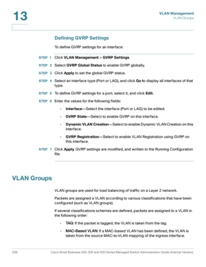 Page 231VLAN Management
VL AN Groups
206 Cisco Small Business 200, 300 and 500 Series Managed Switch Administration Guide (Internal Version) 
13
Defining GVRP Settings
To define GVRP settings for an interface:
STEP 1Click VLAN Management > GVRP Set tings.
STEP  2Select GVRP Global Status to enable GVRP globally.
STEP  3Click Apply to set the global GVRP status.
STEP  4Select an interface type (Port or LAG), and click Go to display all interfaces of that 
type. 
STEP  5To define GVRP settings for a port, select...