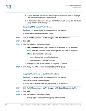 Page 233VLAN Management
VL AN Groups
208 Cisco Small Business 200, 300 and 500 Series Managed Switch Administration Guide (Internal Version) 
13
a . A s s i g n  t h e  V L AN  g ro u p  to  a  V L A N  ( u s i n g  M a c - B a s e d  G ro u p s  to  V L A N  p a g e ) .  
The interfaces must be in General mode.
b. If the interface does not belong to the VLAN, manually assign it to the VLAN 
using the Port to VLAN page.
Assigning MAC-based VLAN Groups
See Ta b l e 1 for a description of the availability of this...