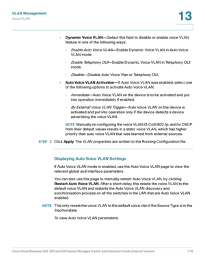 Page 244VLAN Management
Vo i c e  V L A N
Cisco Small Business 200, 300 and 500 Series Managed Switch Administration Guide (Internal Version)  219
13
 
•Dynamic Voice VLAN—Select this field to disable or enable voice VLAN 
feature in one of the following ways:
-
Enable Auto Voice VLAN—Enable Dynamic Voice VLAN in Auto Voice 
VLAN mode.
-
Enable Telephony OUI—Enable Dynamic Voice VLAN in Telephony OUI 
mode.
-
Disable—Disable Auto Voice Vlan or Telephony OUI.
•Auto Voice VLAN Activation—If Auto Voice VLAN was...
