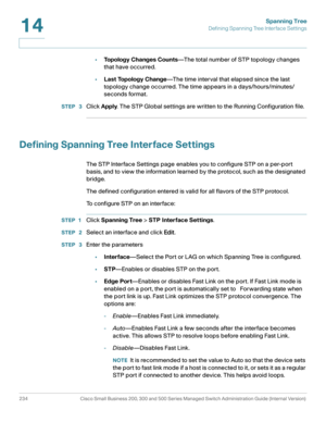 Page 259Spanning Tree
Defining Spanning Tree Interface Settings
234 Cisco Small Business 200, 300 and 500 Series Managed Switch Administration Guide (Internal Version) 
14
•Topology Changes Counts—The total number of STP topology changes 
that have occurred.
•Last Topology Change—The time interval that elapsed since the last 
topology change occurred. The time appears in a days/hours/minutes/
seconds format.
STEP  3Click Apply. The STP Global settings are written to the Running Configuration file.
Defining...