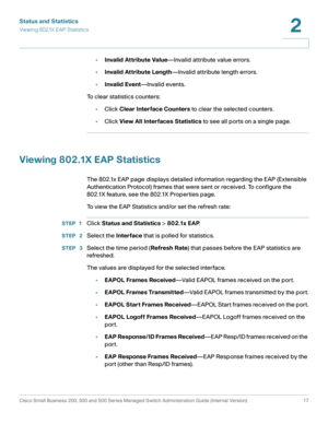 Page 27Status and Statistics
Viewing 802.1X EAP Statistics
Cisco Small Business 200, 300 and 500 Series Managed Switch Administration Guide (Internal Version)  17
2
 
•Invalid Attribute Value—Invalid attribute value errors.
•Invalid Attribute Length—Invalid attribute length errors.
•Invalid Event—Invalid events.
To clear statistics counters:
•Click Clear Interface Counters to clear the selected counters.
•Click View All Interfaces Statistics to see all ports on a single page.
Viewing 802.1X EAP Statistics 
The...